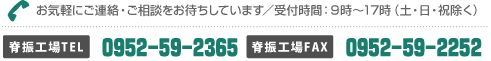 お気軽にご連絡・ご相談をお待ちしています／受付時間：９時〜17時（土・日・祝除く）脊振工場TEL0952‐59‐2365　脊振工場FAX0952‐59‐2252